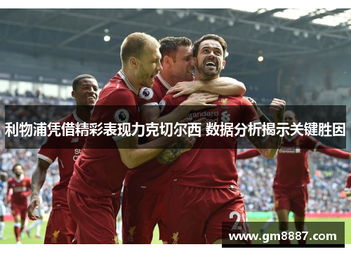 利物浦凭借精彩表现力克切尔西 数据分析揭示关键胜因