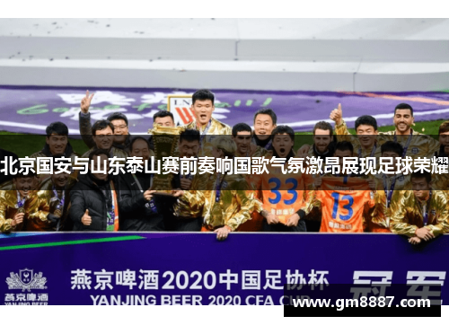 北京国安与山东泰山赛前奏响国歌气氛激昂展现足球荣耀