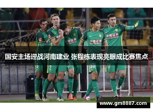 国安主场迎战河南建业 张程栋表现亮眼成比赛焦点