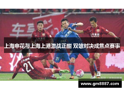 上海申花与上海上港激战正酣 双雄对决成焦点赛事