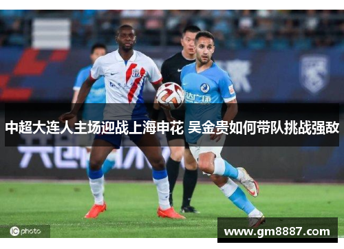 中超大连人主场迎战上海申花 吴金贵如何带队挑战强敌
