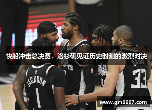 快船冲击总决赛，洛杉矶见证历史时刻的激烈对决