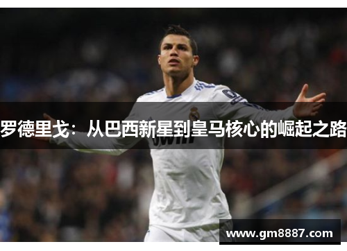 罗德里戈：从巴西新星到皇马核心的崛起之路