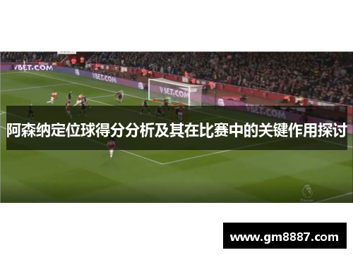 阿森纳定位球得分分析及其在比赛中的关键作用探讨