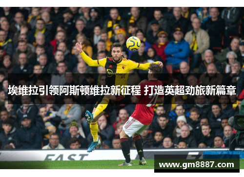 埃维拉引领阿斯顿维拉新征程 打造英超劲旅新篇章