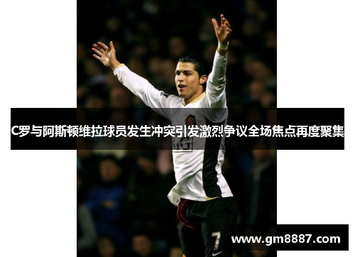 C罗与阿斯顿维拉球员发生冲突引发激烈争议全场焦点再度聚集