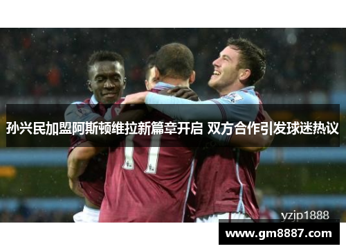 孙兴民加盟阿斯顿维拉新篇章开启 双方合作引发球迷热议